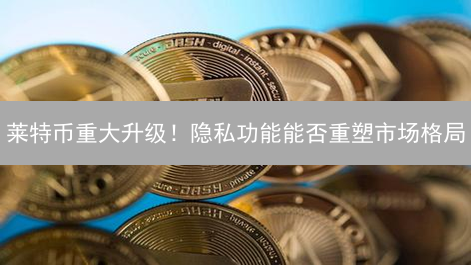 莱特币重大升级！隐私功能能否重塑市场格局？