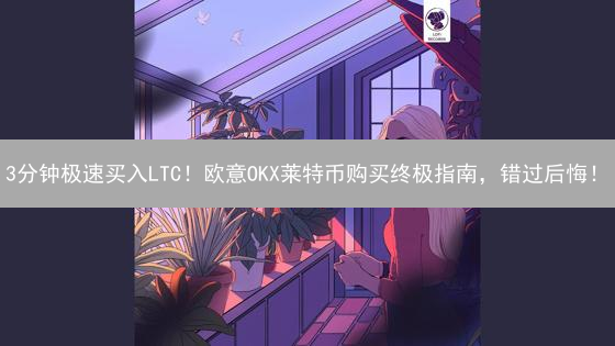 3分钟极速买入LTC！欧意OKX莱特币购买终极指南，错过后悔！