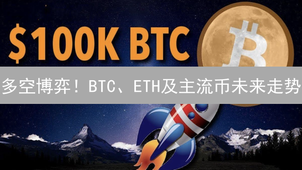 多空博弈！BTC、ETH及主流币未来走势？现在入场还来得及吗？