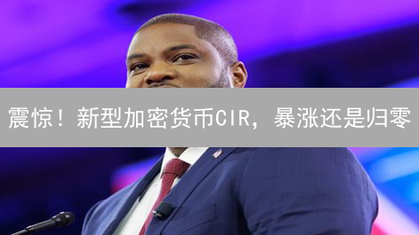 震惊！新型加密货币CIR，暴涨还是归零？投资前必看！