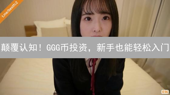 颠覆认知！GGG币投资，新手也能轻松入门？