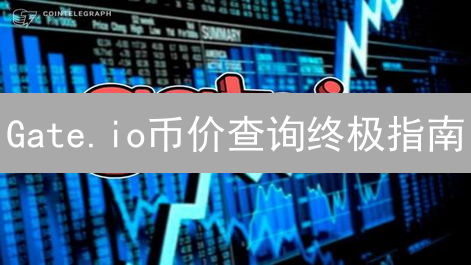 Gate.io币价查询终极指南：实时掌握，稳健交易！