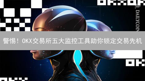 警惕！OKX交易所五大监控工具助你锁定交易先机