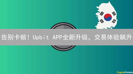 告别卡顿！Upbit APP全新升级，交易体验飙升？速来体验！